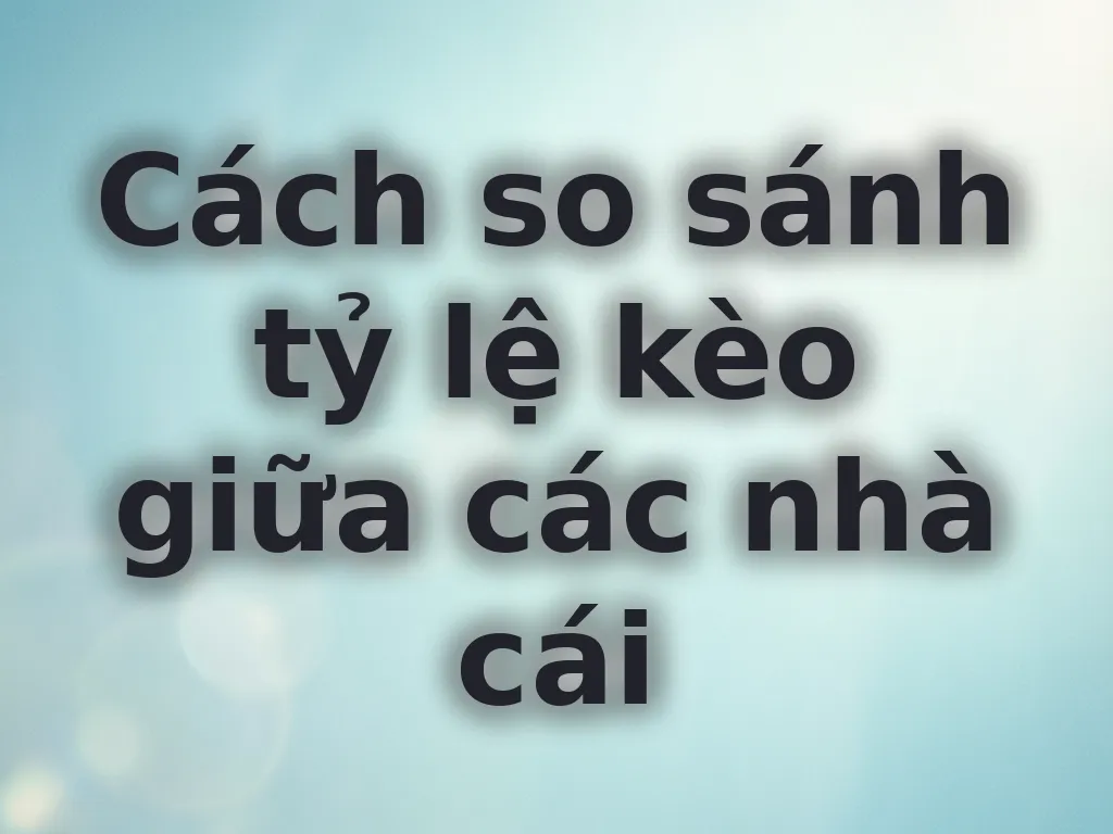 Cách so sánh tỷ lệ kèo giữa các nhà cái