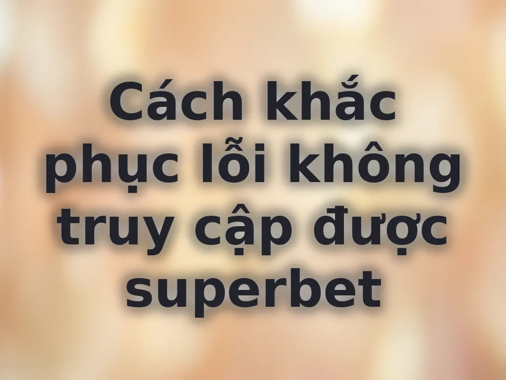 Cách khắc phục lỗi không truy cập được superbet