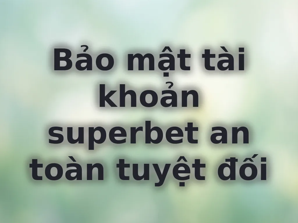 Bảo mật tài khoản superbet an toàn tuyệt đối